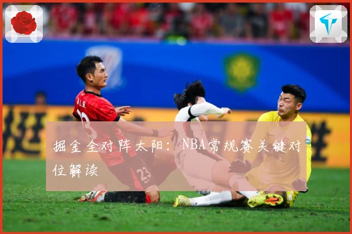 掘金全对阵太阳：NBA常规赛关键对位解读