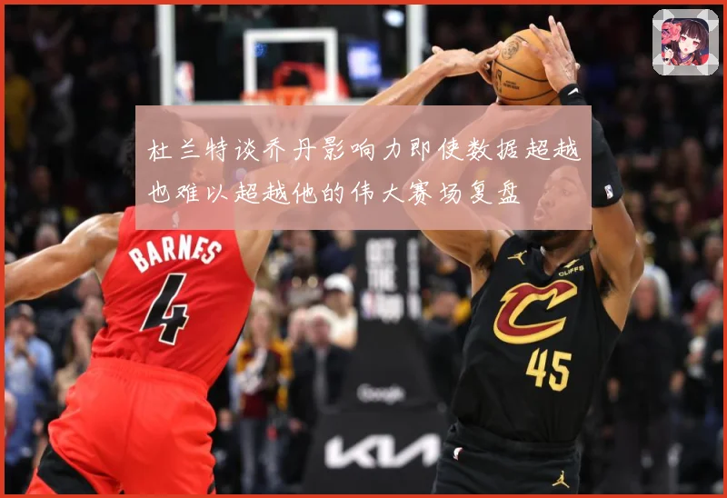 杜兰特谈乔丹影响力即使数据超越也难以超越他的伟大赛场复盘