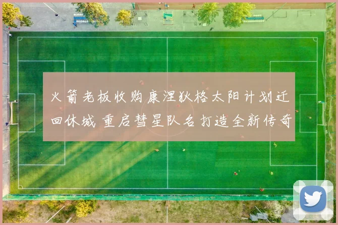 火箭老板收购康涅狄格太阳计划迁回休城 重启彗星队名打造全新传奇