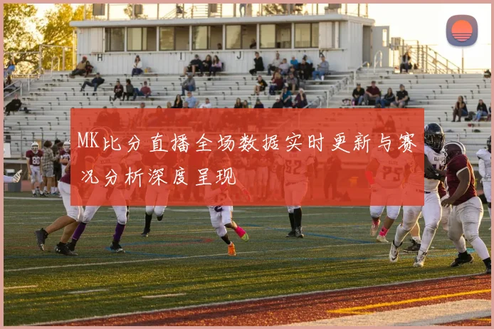 MK比分直播全场数据实时更新与赛况分析深度呈现