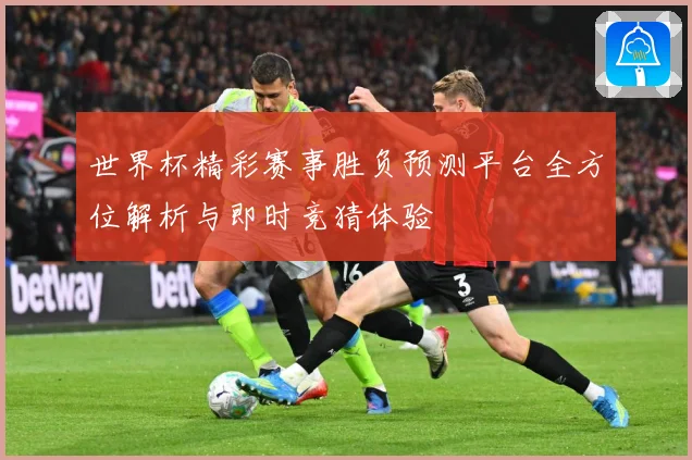 世界杯精彩赛事胜负预测平台全方位解析与即时竞猜体验