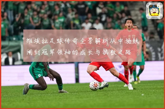 维埃拉足球传奇全景解析从中场铁闸到冠军领袖的成长与执教之路