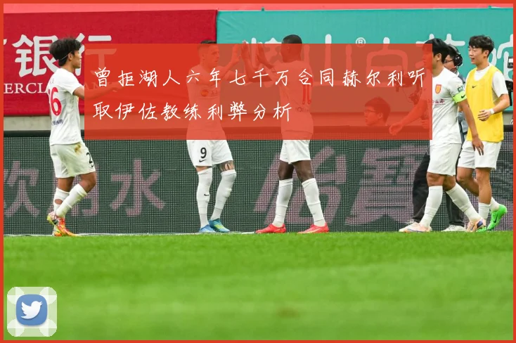 曾拒湖人六年七千万合同赫尔利听取伊佐教练利弊分析