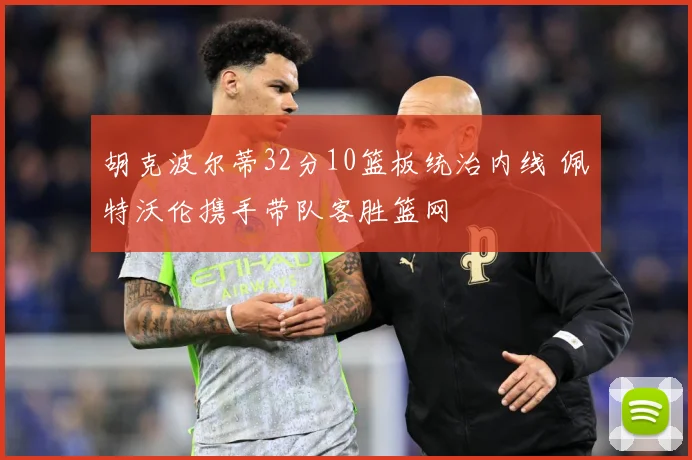 胡克波尔蒂32分10篮板统治内线 佩特沃伦携手带队客胜篮网