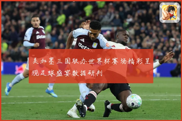 美加墨三国联办世界杯赛场精彩呈现足球盛宴数据研判