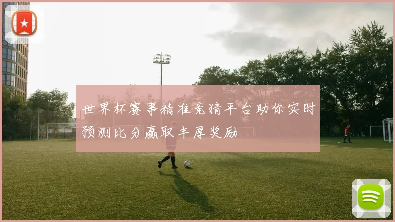 世界杯赛事精准竞猜平台助你实时预测比分赢取丰厚奖励