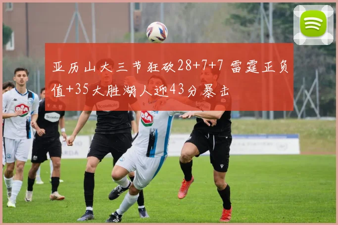 亚历山大三节狂砍28+7+7 雷霆正负值+35大胜湖人迎43分暴击