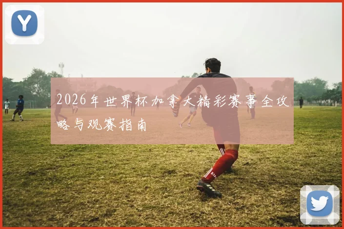 2026年世界杯加拿大精彩赛事全攻略与观赛指南