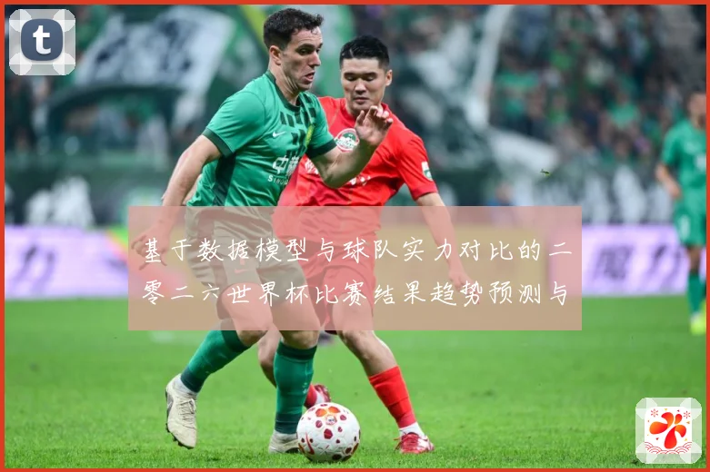 基于数据模型与球队实力对比的二零二六世界杯比赛结果趋势预测与数据研判