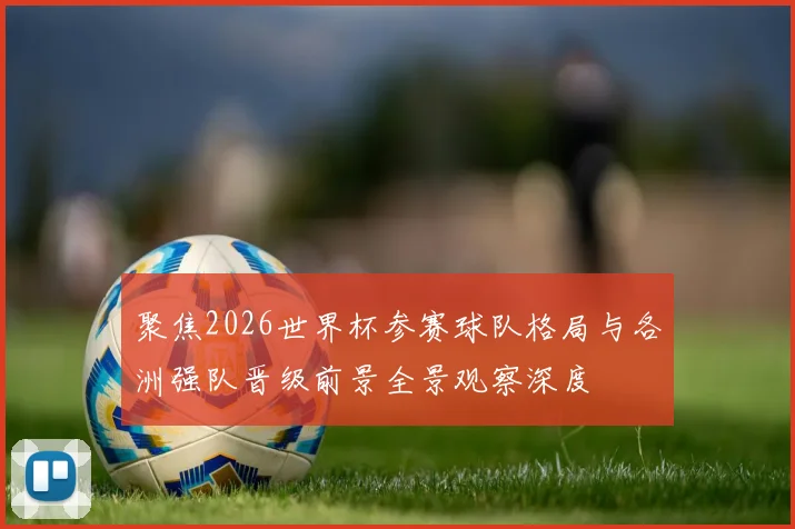 聚焦2026世界杯参赛球队格局与各洲强队晋级前景全景观察深度