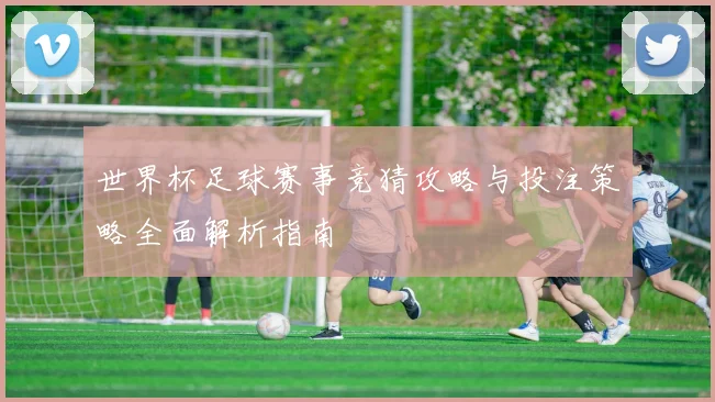 世界杯足球赛事竞猜攻略与投注策略全面解析指南