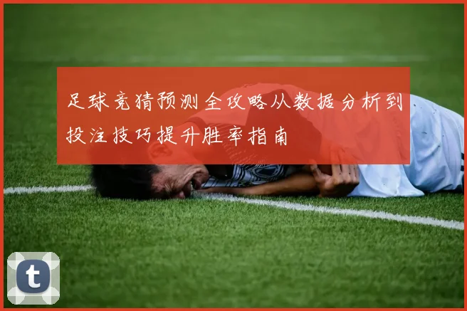 足球竞猜预测全攻略从数据分析到投注技巧提升胜率指南