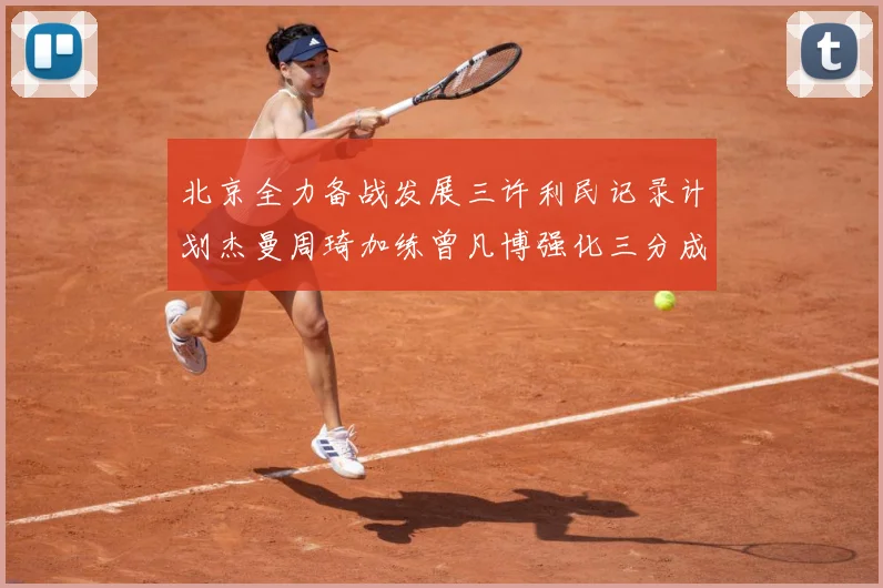 北京全力备战发展三许利民记录计划杰曼周琦加练曾凡博强化三分成长观察