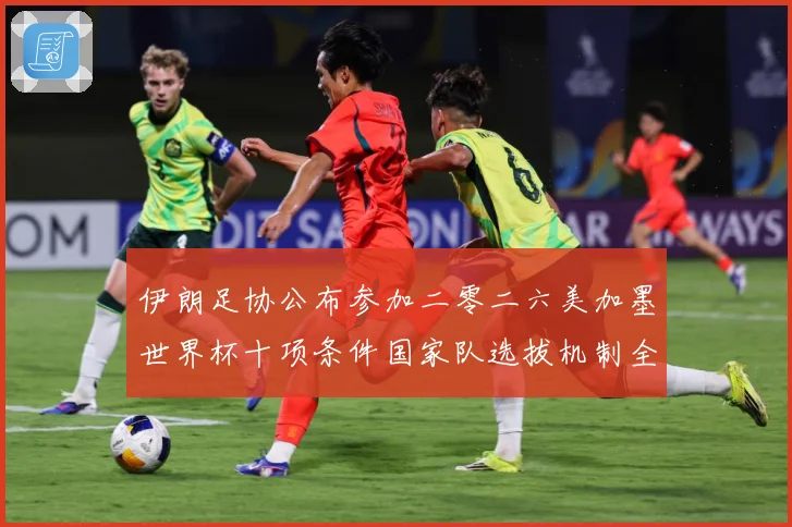 伊朗足协公布参加二零二六美加墨世界杯十项条件国家队选拔机制全战术观察
