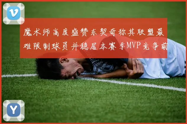 魔术师高度盛赞东契奇称其联盟最难限制球员并稳居本赛季MVP竞争前列