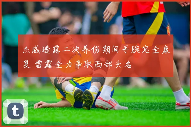 杰威透露二次养伤期间手腕完全康复 雷霆全力争取西部头名
