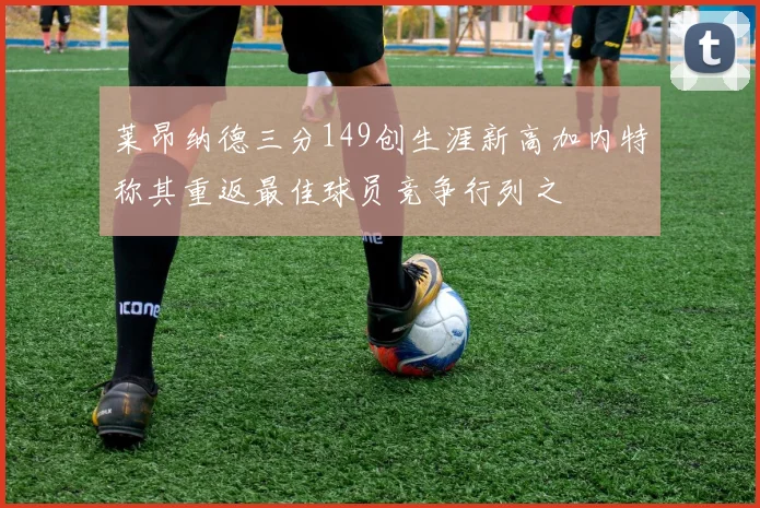 莱昂纳德三分149创生涯新高加内特称其重返最佳球员竞争行列之