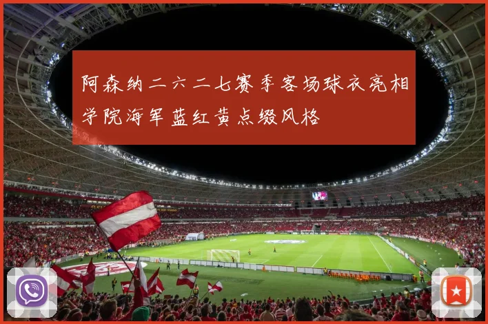 阿森纳二六二七赛季客场球衣亮相学院海军蓝红黄点缀风格