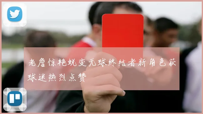 老詹惊艳蜕变无球终结者新角色获球迷热烈点赞