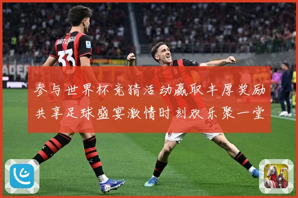 参与世界杯竞猜活动赢取丰厚奖励共享足球盛宴激情时刻欢乐聚一堂