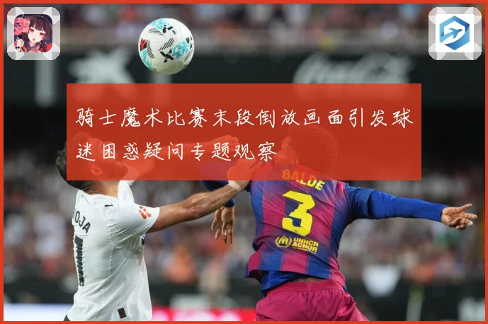 骑士魔术比赛末段倒放画面引发球迷困惑疑问专题观察