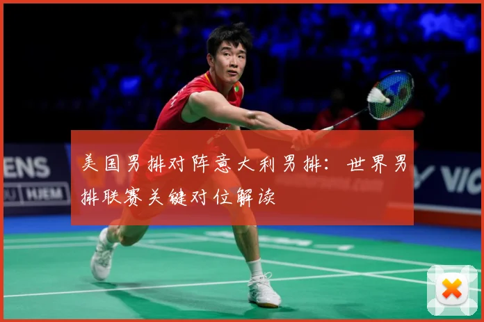 美国男排对阵意大利男排：世界男排联赛关键对位解读