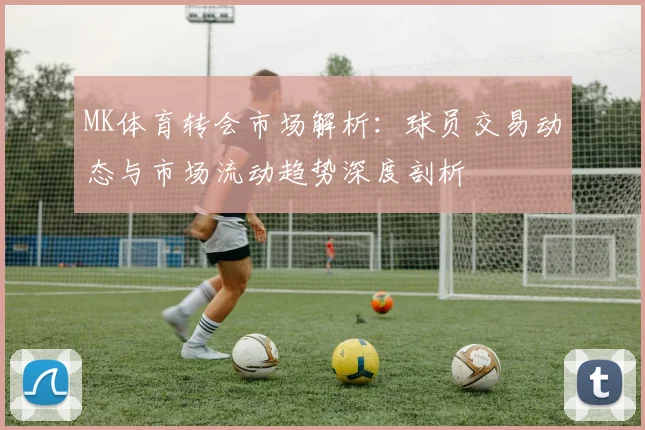 MK体育转会市场解析：球员交易动态与市场流动趋势深度剖析