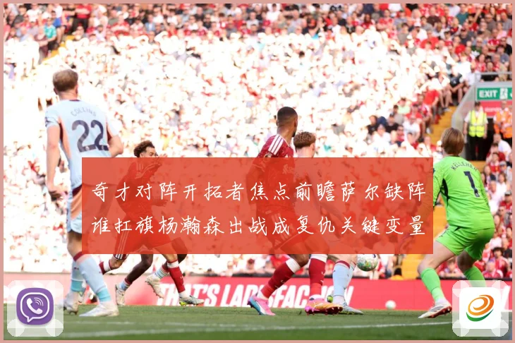 奇才对阵开拓者焦点前瞻萨尔缺阵谁扛旗杨瀚森出战成复仇关键变量专题观察