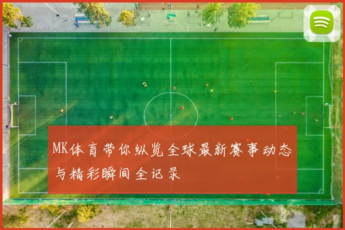 MK体育带你纵览全球最新赛事动态与精彩瞬间全记录