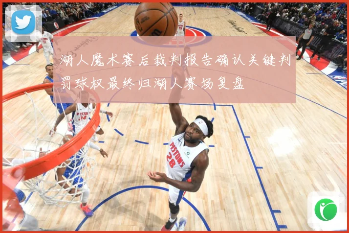 湖人魔术赛后裁判报告确认关键判罚球权最终归湖人赛场复盘