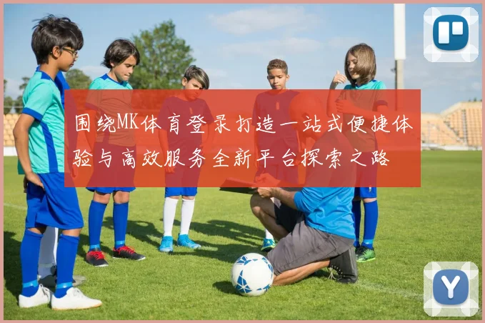 围绕MK体育登录打造一站式便捷体验与高效服务全新平台探索之路