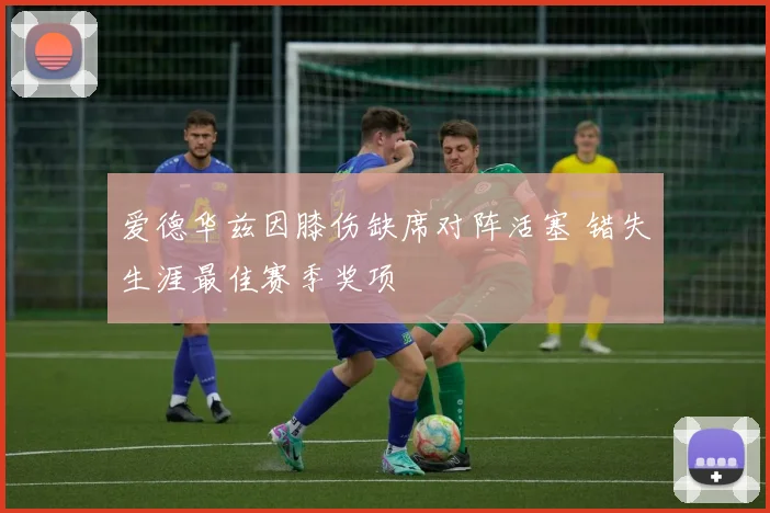 爱德华兹因膝伤缺席对阵活塞 错失生涯最佳赛季奖项