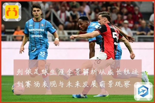 列侬足球生涯全景解析从成长轨迹到赛场表现与未来发展前景观察