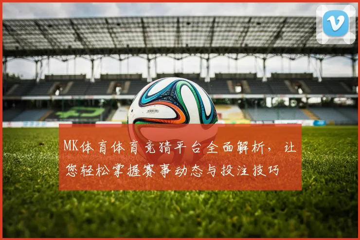 MK体育体育竞猜平台全面解析，让您轻松掌握赛事动态与投注技巧