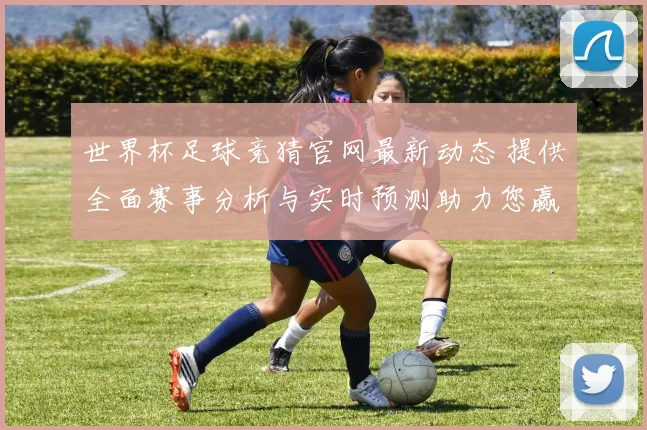 世界杯足球竞猜官网最新动态 提供全面赛事分析与实时预测助力您赢取大奖