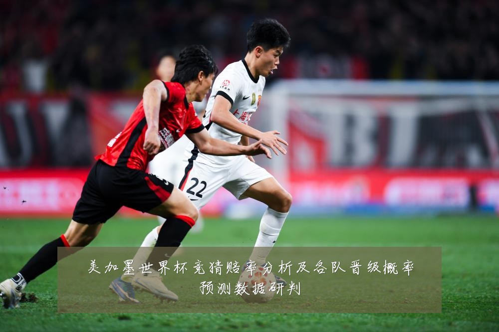 美加墨世界杯竞猜赔率分析及各队晋级概率预测数据研判
