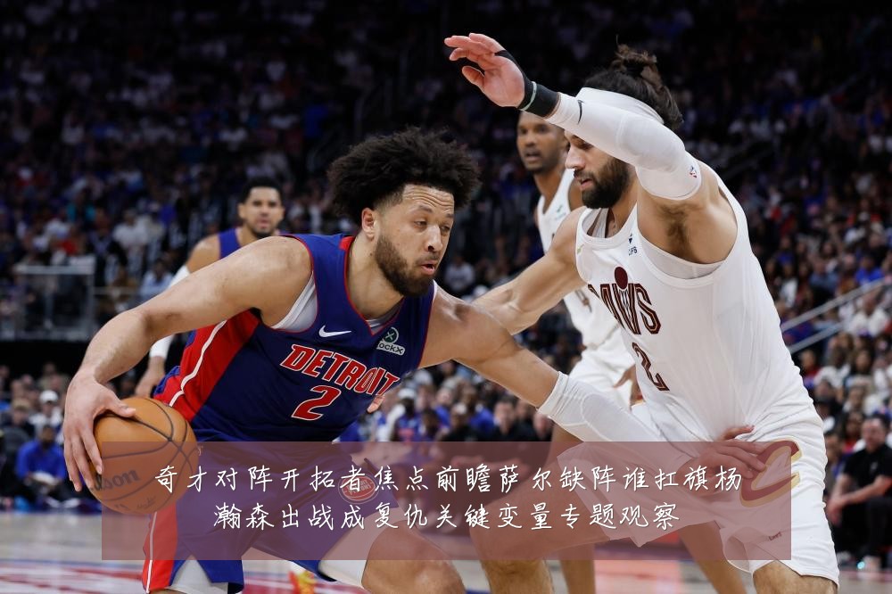 奇才对阵开拓者焦点前瞻萨尔缺阵谁扛旗杨瀚森出战成复仇关键变量专题观察