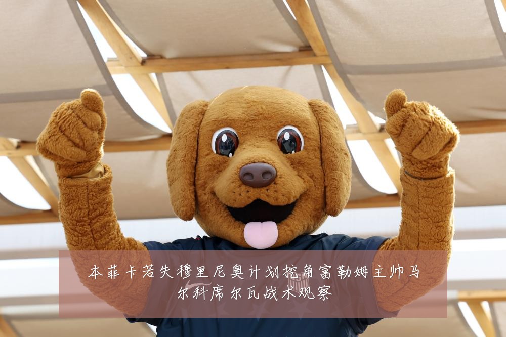 本菲卡若失穆里尼奥计划挖角富勒姆主帅马尔科席尔瓦战术观察