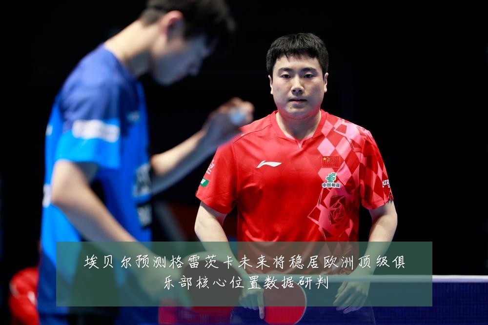 埃贝尔预测格雷茨卡未来将稳居欧洲顶级俱乐部核心位置数据研判