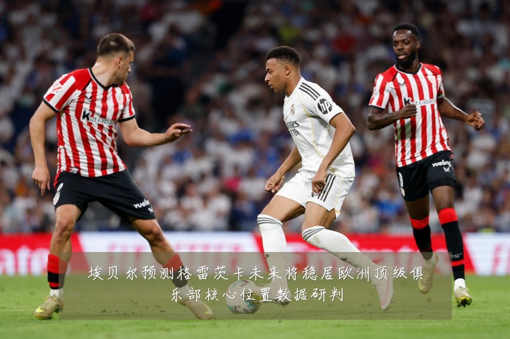 埃贝尔预测格雷茨卡未来将稳居欧洲顶级俱乐部核心位置数据研判