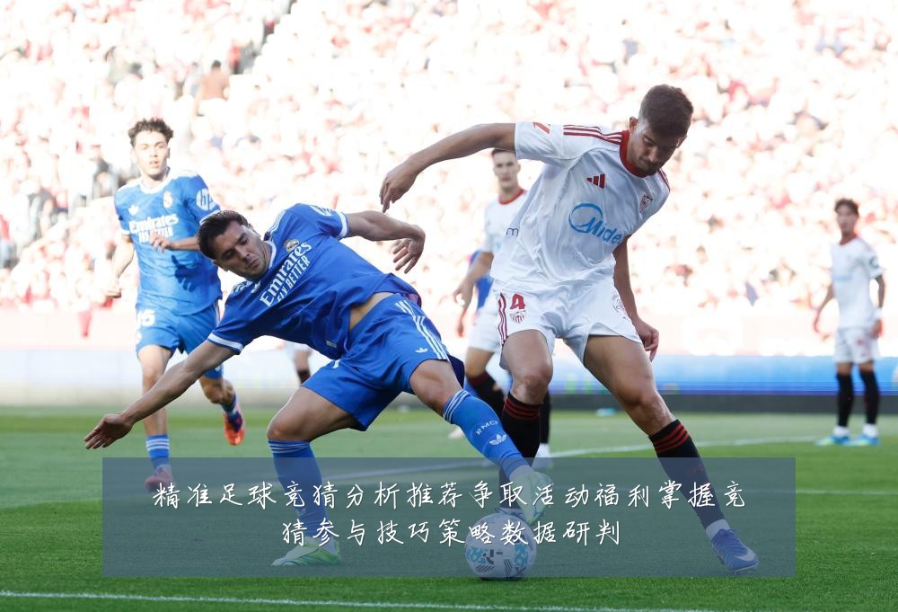 精准足球竞猜分析推荐争取活动福利掌握竞猜参与技巧策略数据研判